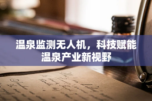 温泉监测无人机，科技赋能温泉产业新视野