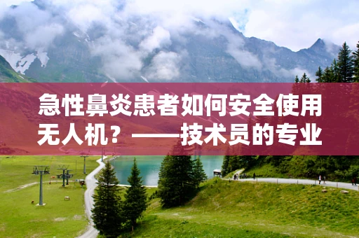 急性鼻炎患者如何安全使用无人机？——技术员的专业视角