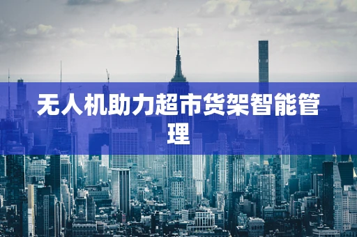 无人机助力超市货架智能管理