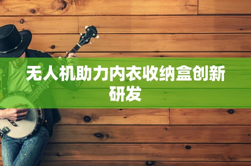 无人机助力内衣收纳盒创新研发