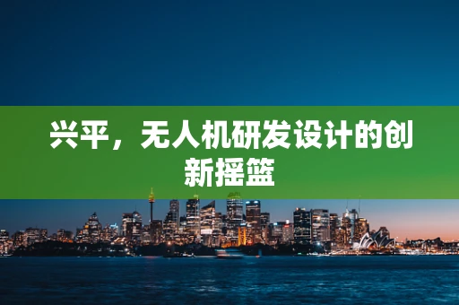 兴平，无人机研发设计的创新摇篮