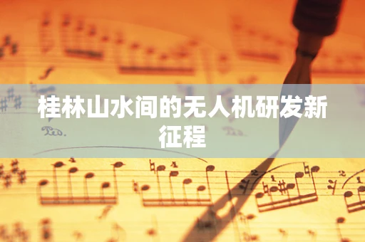 桂林山水间的无人机研发新征程