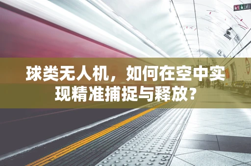 球类无人机，如何在空中实现精准捕捉与释放？