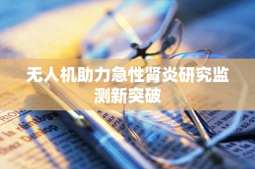 无人机助力急性肾炎研究监测新突破