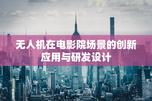 无人机在电影院场景的创新应用与研发设计