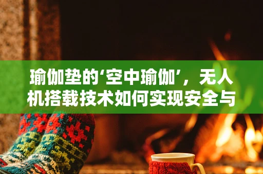 瑜伽垫的‘空中瑜伽’，无人机搭载技术如何实现安全与平衡？