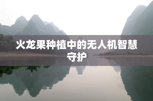 火龙果种植中的无人机智慧守护