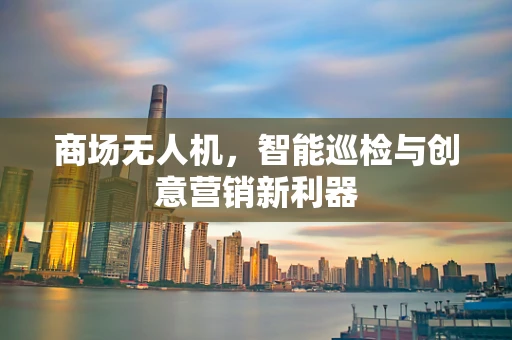 商场无人机，智能巡检与创意营销新利器