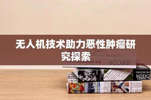 无人机技术助力恶性肿瘤研究探索
