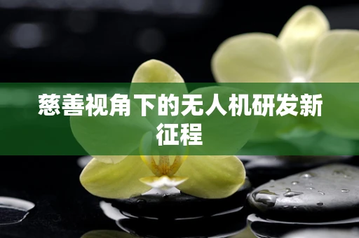 慈善视角下的无人机研发新征程