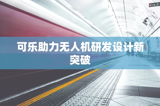 可乐助力无人机研发设计新突破