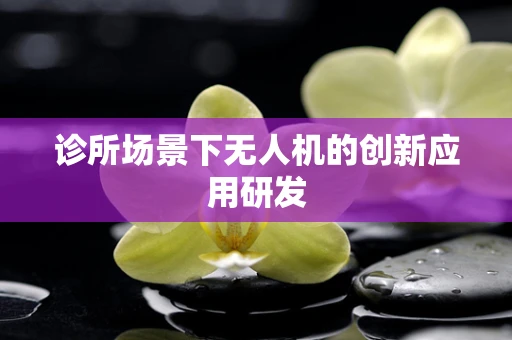 诊所场景下无人机的创新应用研发