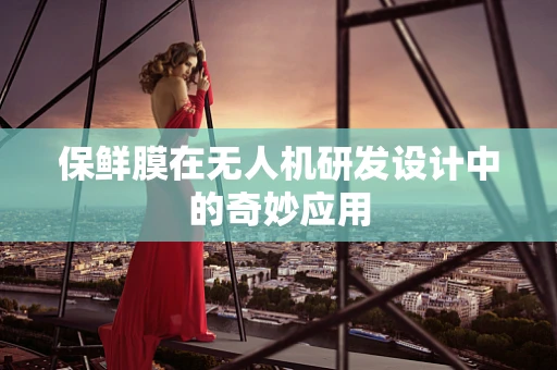 保鲜膜在无人机研发设计中的奇妙应用