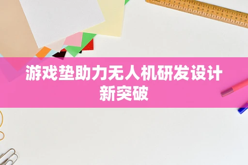 游戏垫助力无人机研发设计新突破