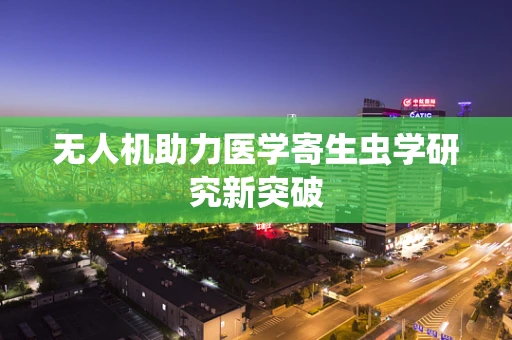 无人机助力医学寄生虫学研究新突破