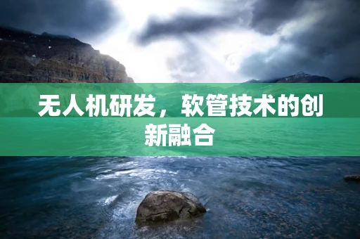 无人机研发，软管技术的创新融合