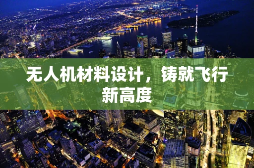 无人机材料设计，铸就飞行新高度