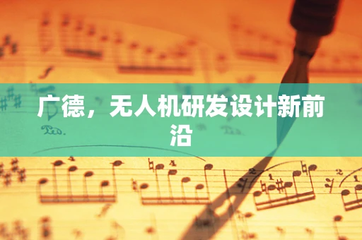 广德，无人机研发设计新前沿