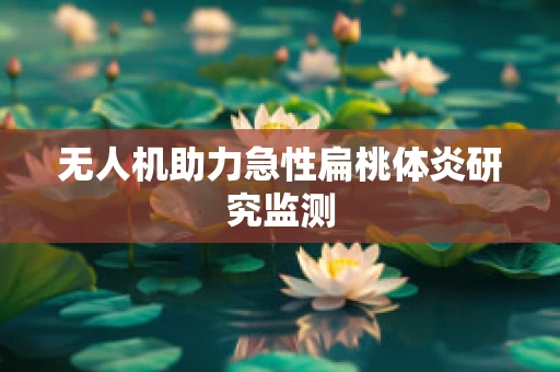 无人机助力急性扁桃体炎研究监测