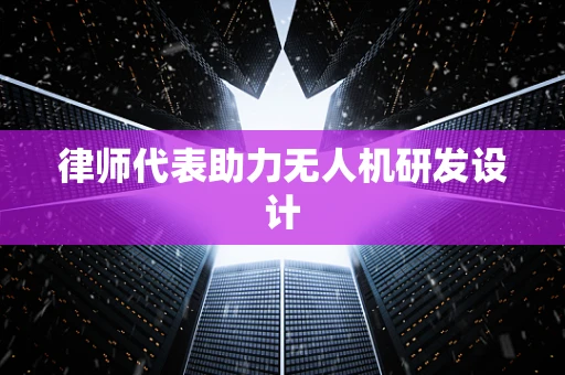 律师代表助力无人机研发设计