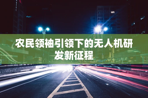 农民领袖引领下的无人机研发新征程