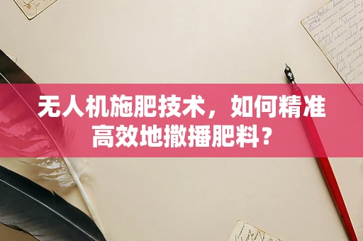 无人机施肥技术，如何精准高效地撒播肥料？