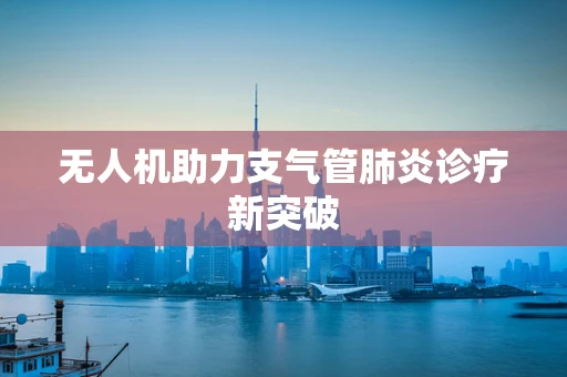 无人机助力支气管肺炎诊疗新突破
