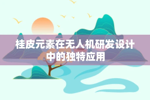 桂皮元素在无人机研发设计中的独特应用