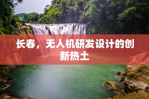 长春，无人机研发设计的创新热土