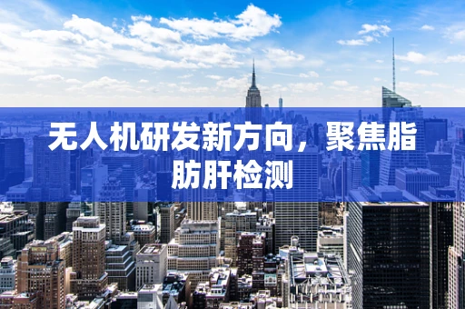 无人机研发新方向，聚焦脂肪肝检测
