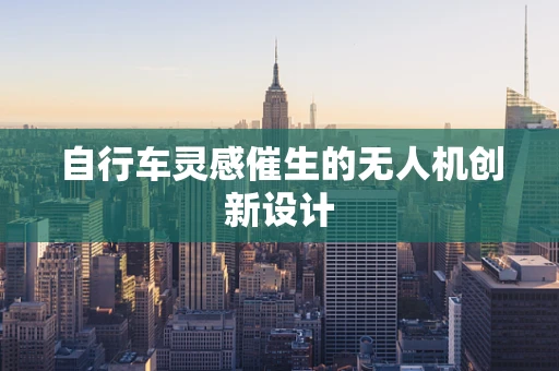 自行车灵感催生的无人机创新设计