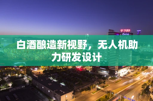 白酒酿造新视野，无人机助力研发设计