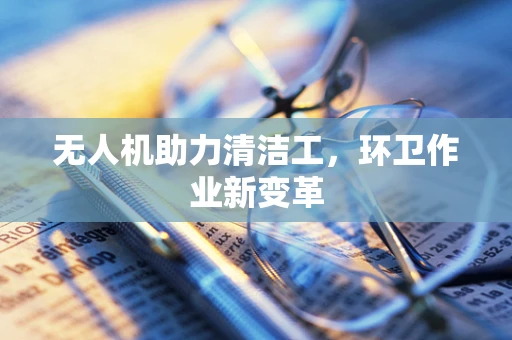 无人机助力清洁工，环卫作业新变革