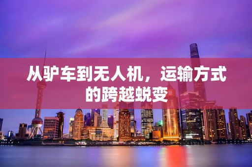 从驴车到无人机，运输方式的跨越蜕变