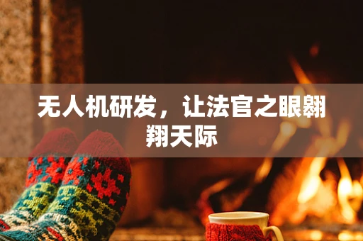 无人机研发，让法官之眼翱翔天际