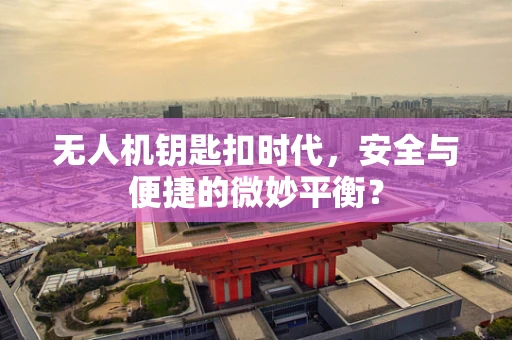 无人机钥匙扣时代，安全与便捷的微妙平衡？