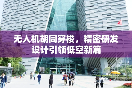无人机胡同穿梭，精密研发设计引领低空新篇