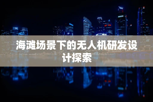 海滩场景下的无人机研发设计探索