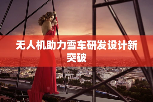无人机助力雪车研发设计新突破