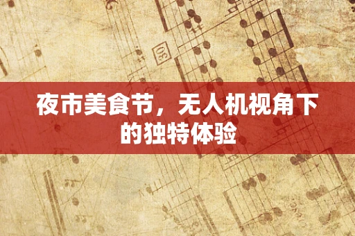 夜市美食节，无人机视角下的独特体验