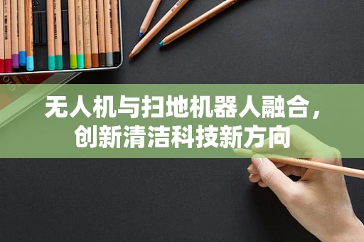 无人机与扫地机器人融合，创新清洁科技新方向