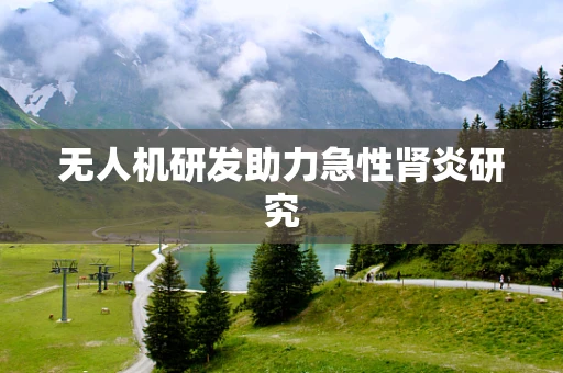 无人机研发助力急性肾炎研究