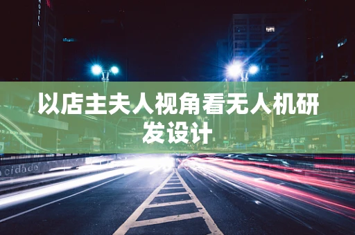 以店主夫人视角看无人机研发设计