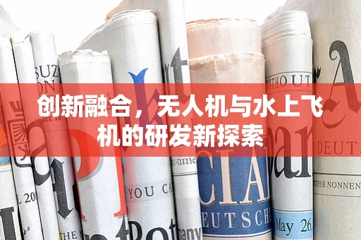 创新融合，无人机与水上飞机的研发新探索