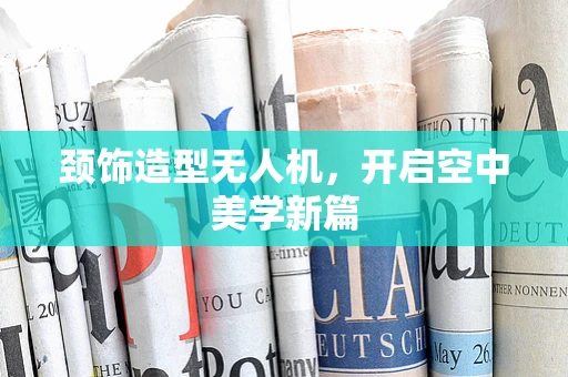 颈饰造型无人机，开启空中美学新篇