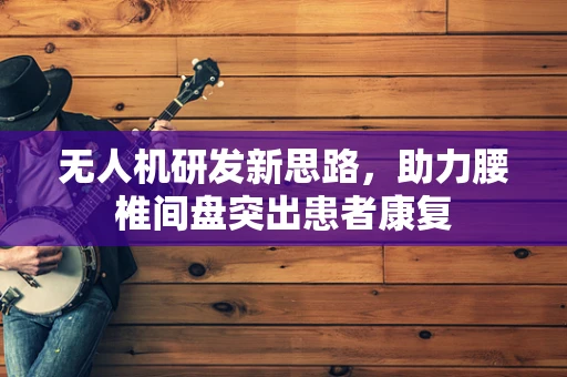 无人机研发新思路，助力腰椎间盘突出患者康复