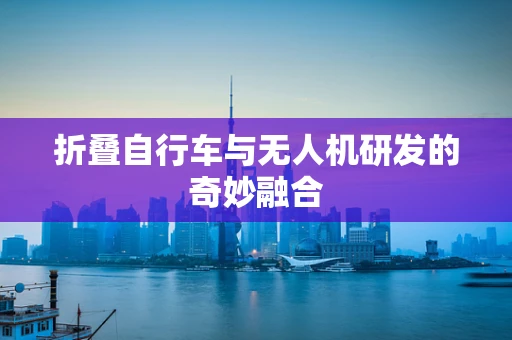 折叠自行车与无人机研发的奇妙融合