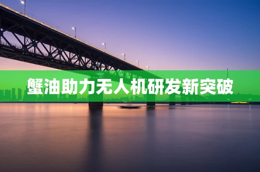 蟹油助力无人机研发新突破