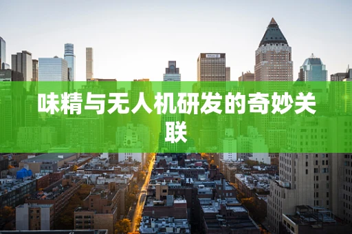 味精与无人机研发的奇妙关联