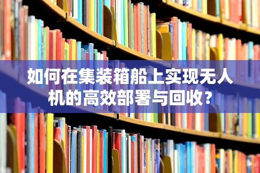 如何在集装箱船上实现无人机的高效部署与回收？